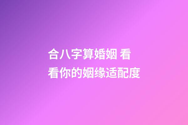 合八字算婚姻 看看你的姻缘适配度